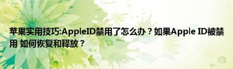 苹果实用技巧:AppleID禁用了怎么办？如果Apple ID被禁用 如何恢复和释放？