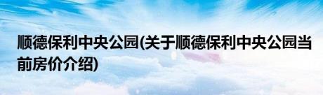 顺德保利中央公园(关于顺德保利中央公园当前房价介绍)