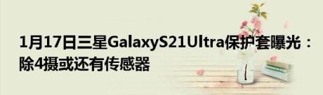 1月17日三星GalaxyS21Ultra保护套曝光：除4摄或还有传感器