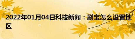 2022年01月04日科技新闻：刷宝怎么设置地区