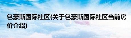 包豪斯国际社区(关于包豪斯国际社区当前房价介绍)