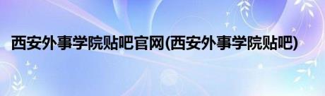 西安外事学院贴吧官网(西安外事学院贴吧)