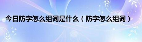 今日防字怎么组词是什么（防字怎么组词）