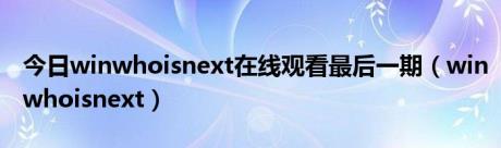 今日winwhoisnext在线观看最后一期（winwhoisnext）