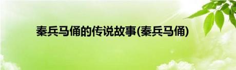 秦兵马俑的传说故事(秦兵马俑)