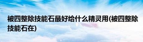 被四整除技能石最好给什么精灵用(被四整除技能石在)