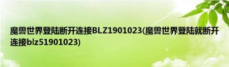 魔兽世界登陆断开连接BLZ1901023(魔兽世界登陆就断开连接blz51901023)