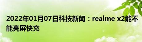 2022年01月07日科技新闻：realme x2能不能亮屏快充