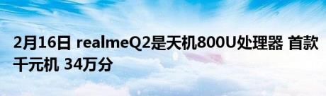 2月16日 realmeQ2是天机800U处理器 首款千元机 34万分