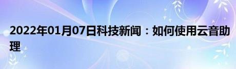 2022年01月07日科技新闻：如何使用云音助理