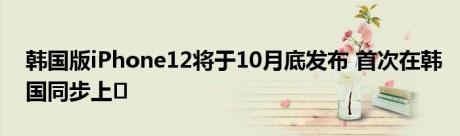韩国版iPhone12将于10月底发布 首次在韩国同步上�