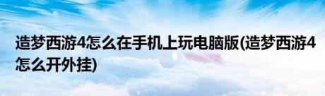 造梦西游4怎么在手机上玩电脑版(造梦西游4怎么开外挂)