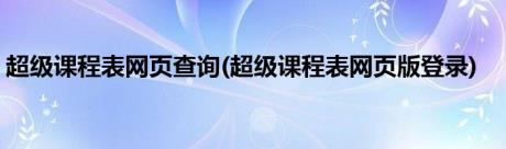 超级课程表网页查询(超级课程表网页版登录)