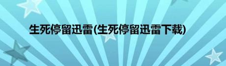 生死停留迅雷(生死停留迅雷下载)