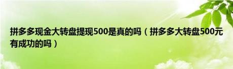 拼多多现金大转盘提现500是真的吗（拼多多大转盘500元有成功的吗）