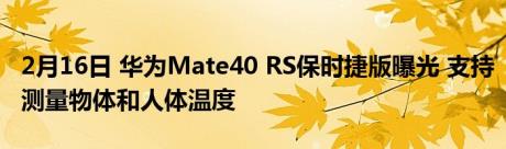 2月16日 华为Mate40 RS保时捷版曝光 支持测量物体和人体温度