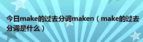 今日make的过去分词maken（make的过去分词是什么）