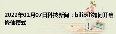 2022年01月07日科技新闻：bilibili如何开启修仙模式