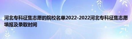 河北专科征集志愿的院校名单2022-2022河北专科征集志愿填报及录取时间