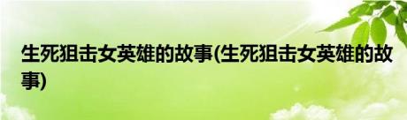 生死狙击女英雄的故事(生死狙击女英雄的故事)