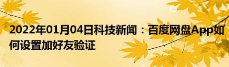 2022年01月04日科技新闻：百度网盘App如何设置加好友验证