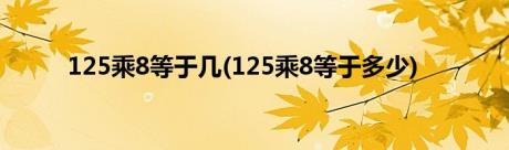 125乘8等于几(125乘8等于多少)