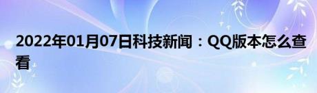 2022年01月07日科技新闻：QQ版本怎么查看