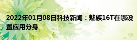 2022年01月08日科技新闻：魅族16T在哪设置应用分身