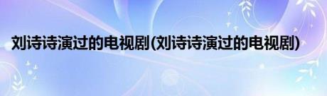 刘诗诗演过的电视剧(刘诗诗演过的电视剧)