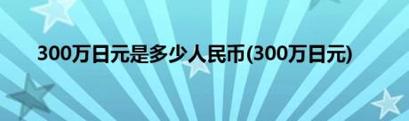 300万日元是多少人民币(300万日元)