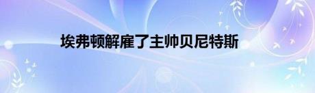 埃弗顿解雇了主帅贝尼特斯