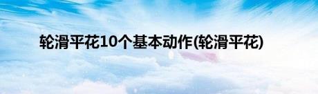 轮滑平花10个基本动作(轮滑平花)