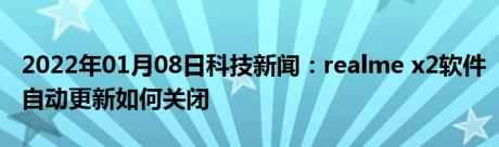 2022年01月08日科技新闻：realme x2软件自动更新如何关闭