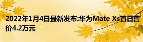 2022年1月4日最新发布:华为Mate Xs首日售价4.2万元