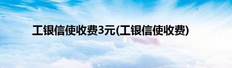 工银信使收费3元(工银信使收费)