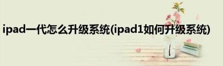 ipad一代怎么升级系统(ipad1如何升级系统)