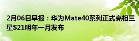 2月06日早报：华为Mate40系列正式亮相三星S21明年一月发布