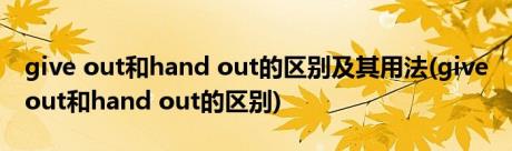 give out和hand out的区别及其用法(give out和hand out的区别)