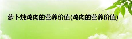 萝卜炖鸡肉的营养价值(鸡肉的营养价值)