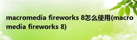 macromedia fireworks 8怎么使用(macromedia fireworks 8)