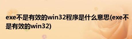 exe不是有效的win32程序是什么意思(exe不是有效的win32)