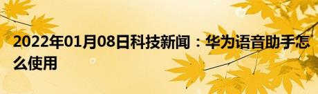 2022年01月08日科技新闻：华为语音助手怎么使用