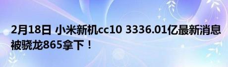 2月18日 小米新机cc10 3336.01亿最新消息被骁龙865拿下！