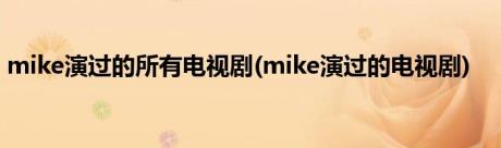 mike演过的所有电视剧(mike演过的电视剧)