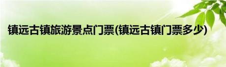 镇远古镇旅游景点门票(镇远古镇门票多少)