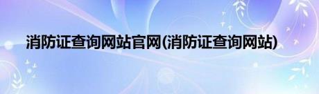 消防证查询网站官网(消防证查询网站)