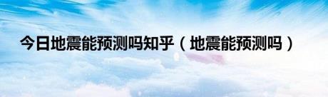 今日地震能预测吗知乎（地震能预测吗）