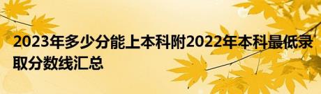 2023年多少分能上本科附2022年本科最低录取分数线汇总