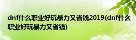 dnf什么职业好玩暴力又省钱2019(dnf什么职业好玩暴力又省钱)