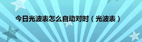 今日光波表怎么自动对时（光波表）